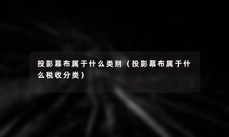 投影幕布属于什么类别（投影幕布属于什么税收分类）
