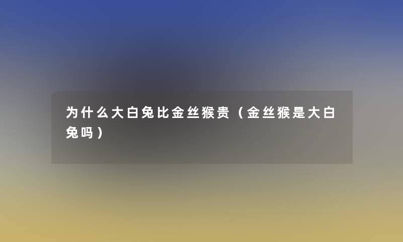 为什么大白兔比金丝猴贵(金丝猴是大白兔吗) 为什么大白兔比金丝猴贵(金丝猴是大白兔吗)