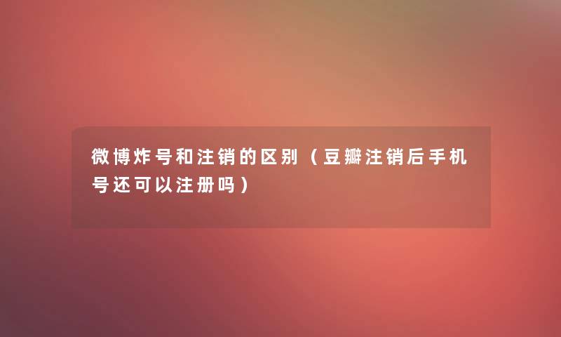 微博炸号和注销的区别（豆瓣注销后手机号还可以注册吗）