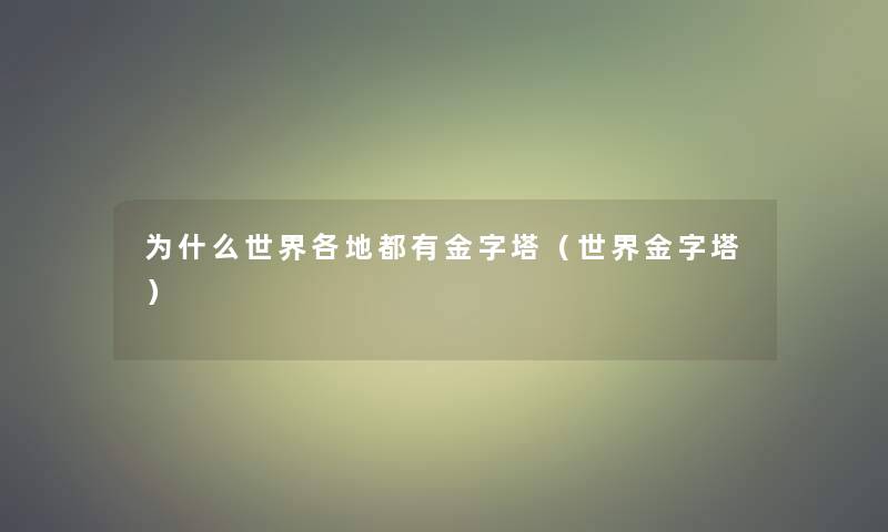为什么世界各地都有金字塔(世界金字塔) 为什么世界各地都有金字塔(世界金字塔)