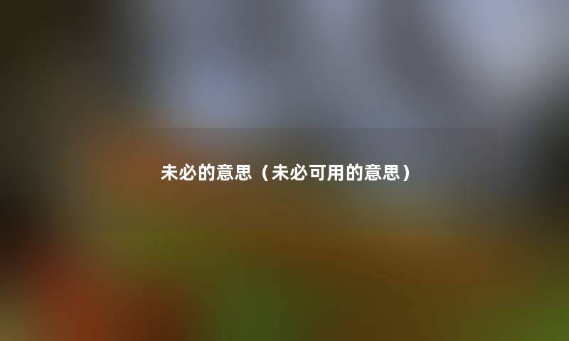 未必的意思(未必可用的意思) 未必的意思(未必可用的意思)