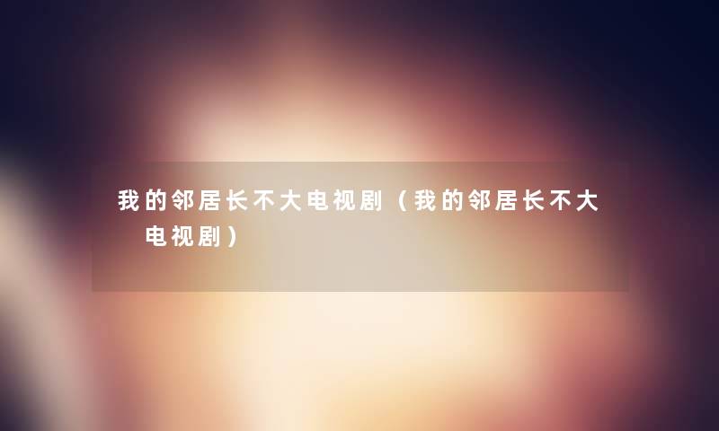 我的邻居长不大电视剧(我的邻居长不大 电视剧) 我的邻居长不大电视剧(我的邻居长不大 电视剧)