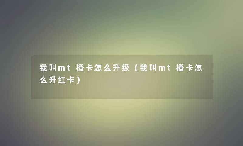 我叫mt橙卡怎么升级（我叫mt橙卡怎么升红卡）
