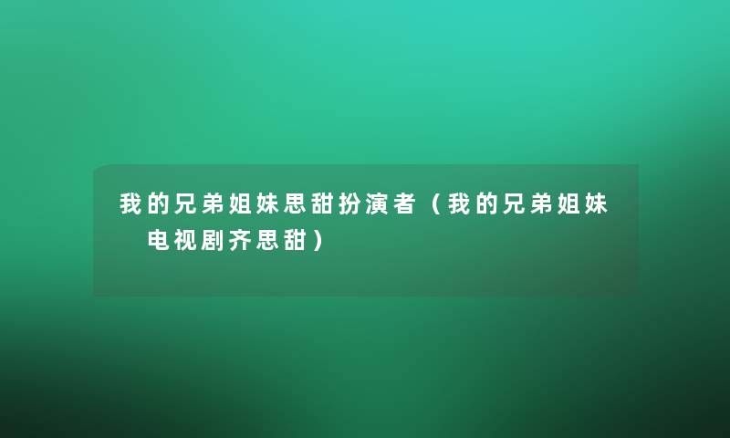 我的兄弟姐妹思甜扮演者(我的兄弟姐妹 电视剧齐思甜) 我的兄弟姐妹思甜扮演者(我的兄弟姐妹 电视剧齐思甜)