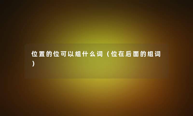 位置的位可以组什么词(位在后面的组词) 位置的位可以组什么词(位在后面的组词)