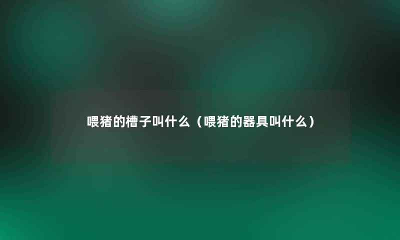 喂猪的槽子叫什么(喂猪的器具叫什么) 喂猪的槽子叫什么(喂猪的器具叫什么)