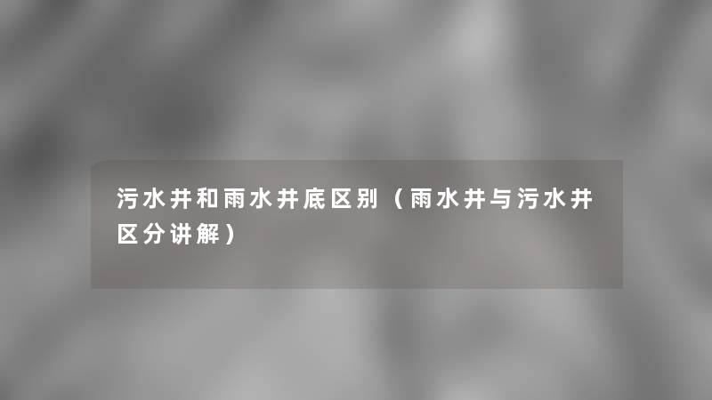 污水井和雨水井底区别(雨水井与污水井区分讲解) 污水井和雨水井底区别(雨水井与污水井区分讲解)