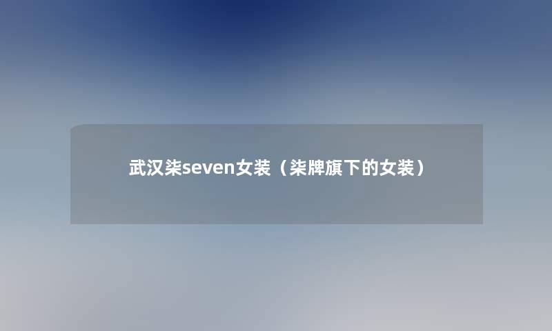 武汉柒seven女装(柒牌旗下的女装) 武汉柒seven女装(柒牌旗下的女装)