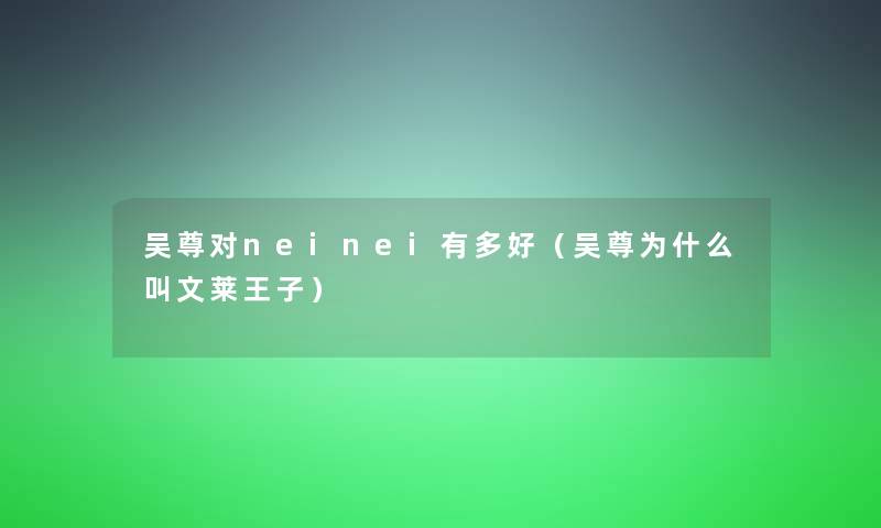 吴尊对neinei有多好(吴尊为什么叫文莱王子) 吴尊对neinei有多好(吴尊为什么叫文莱王子)