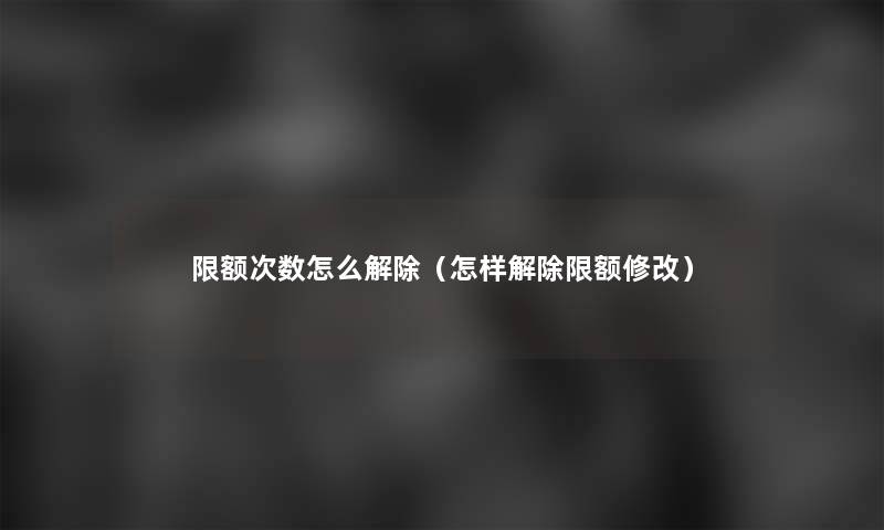 限额次数怎么解除(怎样解除限额修改) 限额次数怎么解除(怎样解除限额修改)