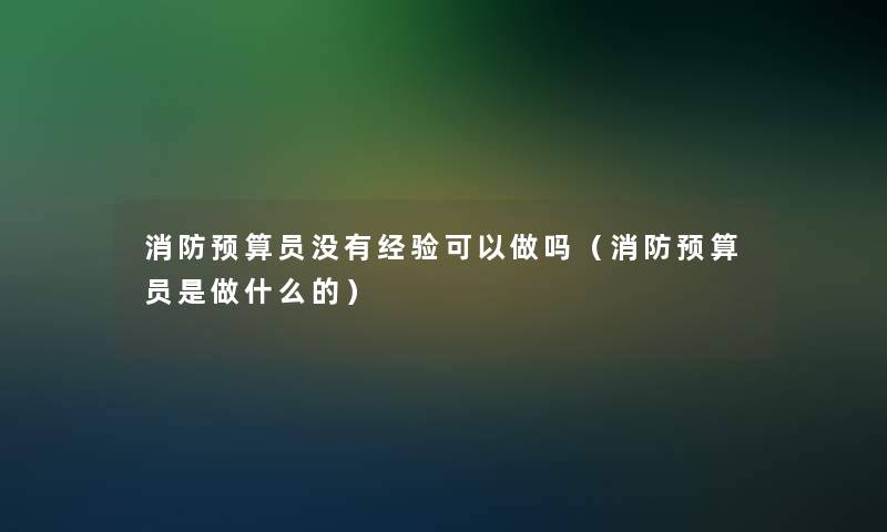 消防预算员没有经验可以做吗(消防预算员是做什么的) 消防预算员没有经验可以做吗(消防预算员是做什么的)