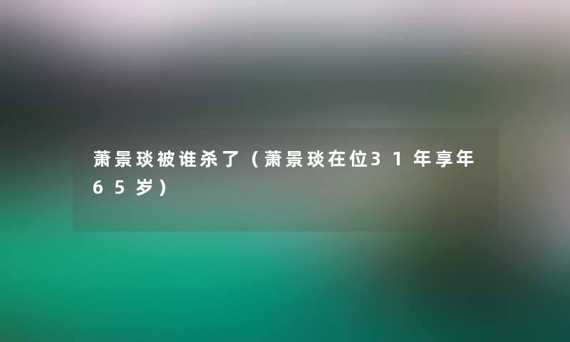 萧景琰被谁杀了(萧景琰在位31年享年65岁) 萧景琰被谁杀了(萧景琰在位31年享年65岁)
