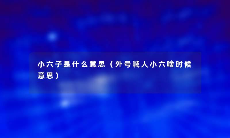 小六子是什么意思(外号喊人小六啥时候意思) 小六子是什么意思(外号喊人小六啥时候意思)
