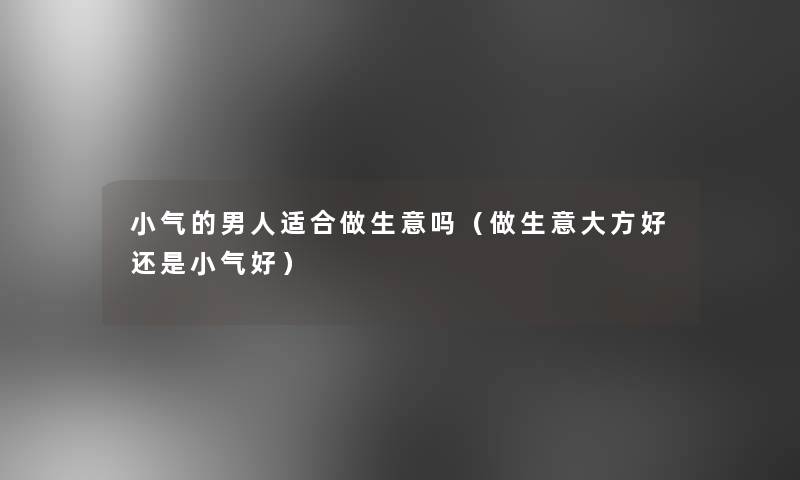小气的男人适合做生意吗(做生意大方好还是小气好) 小气的男人适合做生意吗(做生意大方好还是小气好)