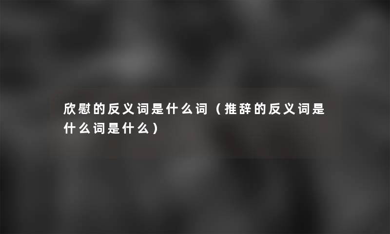 欣慰的反义词是什么词（推辞的反义词是什么词是什么）