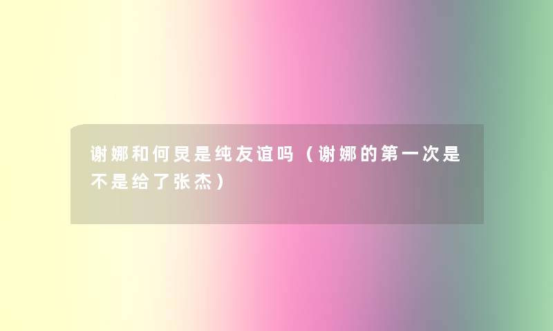 谢娜和何炅是纯友谊吗（谢娜的第一次是不是给了张杰）