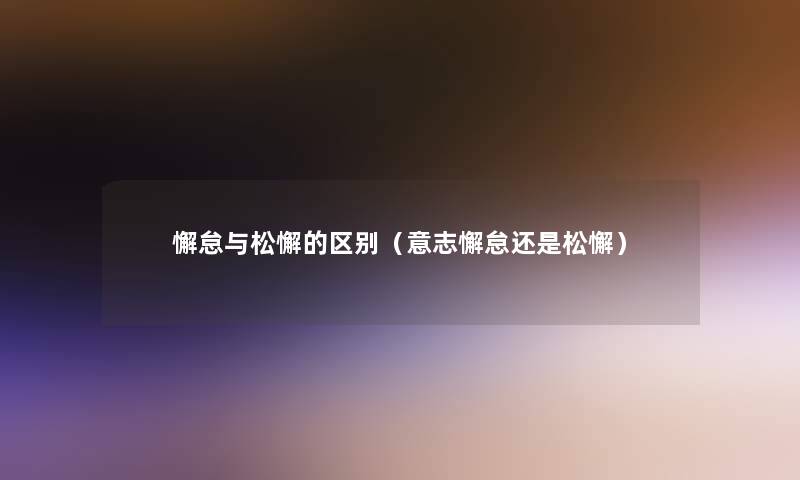 懈怠与松懈的区别(意志懈怠还是松懈) 懈怠与松懈的区别(意志懈怠还是松懈)