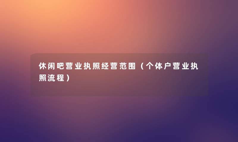 休闲吧营业执照经营范围（个体户营业执照流程）