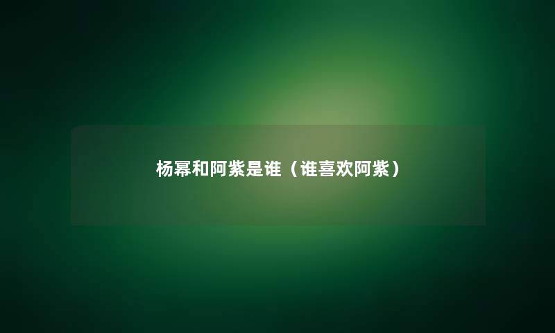 杨幂和阿紫是谁(谁喜欢阿紫) 杨幂和阿紫是谁(谁喜欢阿紫)