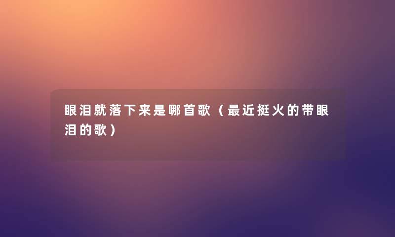 眼泪就落下来是哪首歌(近挺火的带眼泪的歌) 眼泪就落下来是哪首歌(近挺火的带眼泪的歌)