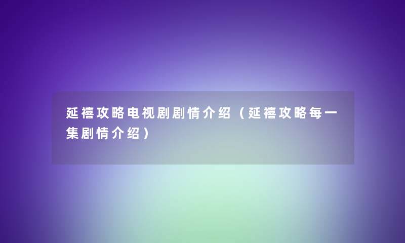 延禧攻略电视剧剧情介绍(延禧攻略每一集剧情介绍) 延禧攻略电视剧剧情介绍(延禧攻略每一集剧情介绍)