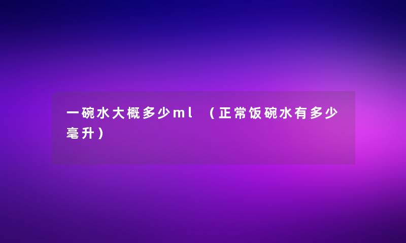 一碗水大概多少ml(正常饭碗水有多少毫升) 一碗水大概多少ml(正常饭碗水有多少毫升)