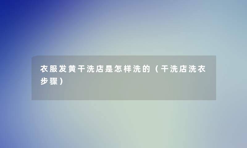 衣服发黄干洗店是怎样洗的(干洗店洗衣步骤) 衣服发黄干洗店是怎样洗的(干洗店洗衣步骤)