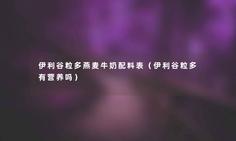 伊利谷粒多燕麦牛奶配料表(伊利谷粒多有营养吗) 伊利谷粒多燕麦牛奶配料表(伊利谷粒多有营养吗)