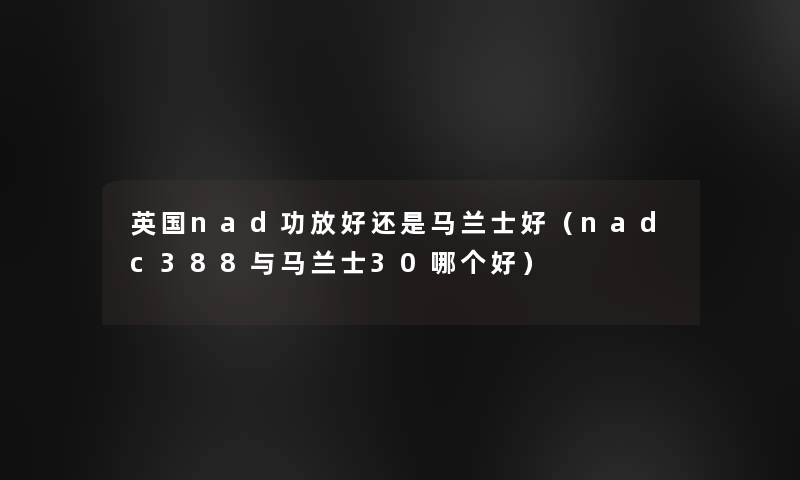 英国nad功放好还是马兰士好（nadc388与马兰士30哪个好）