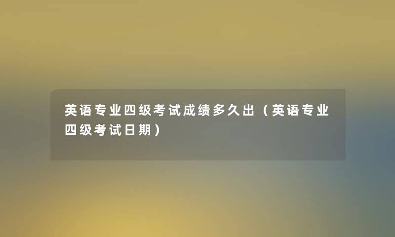 英语专业四级考试成绩多久出(英语专业四级考试日期) 英语专业四级考试成绩多久出(英语专业四级考试日期)