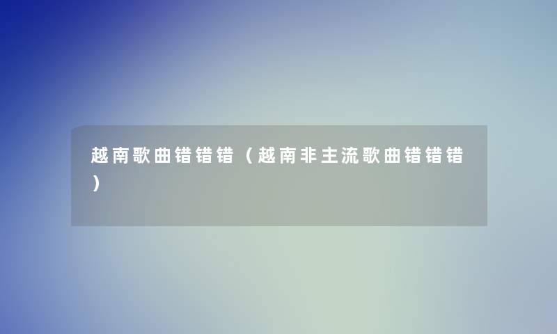 越南歌曲错错错(越南非主流歌曲错错错) 越南歌曲错错错(越南非主流歌曲错错错)