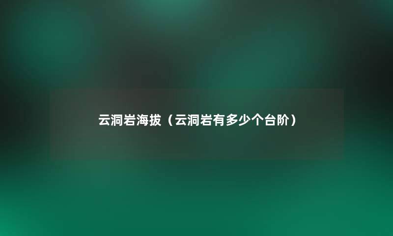 云洞岩海拔（云洞岩有多少个台阶）