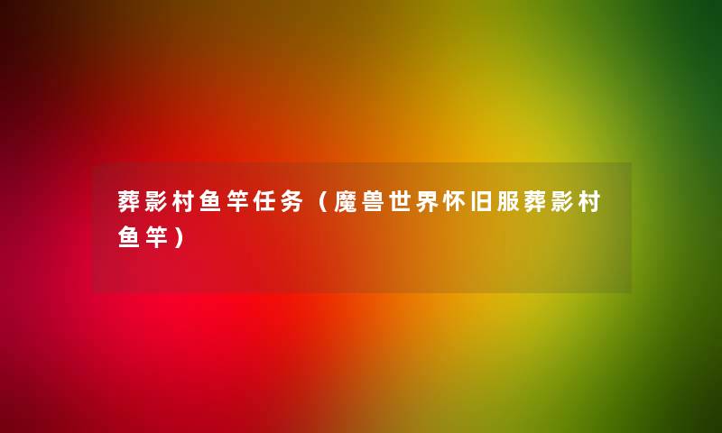 葬影村鱼竿任务(魔兽世界怀旧服葬影村鱼竿) 葬影村鱼竿任务(魔兽世界怀旧服葬影村鱼竿)