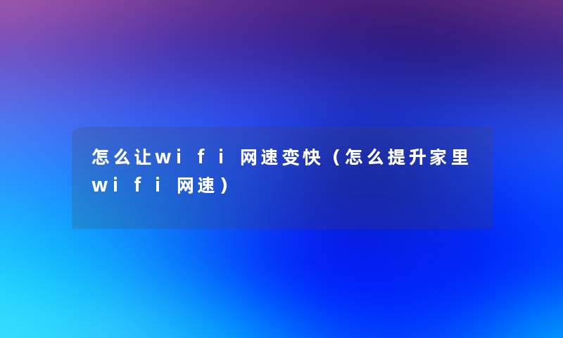 怎么让wifi网速变快（怎么提升家里wifi网速）