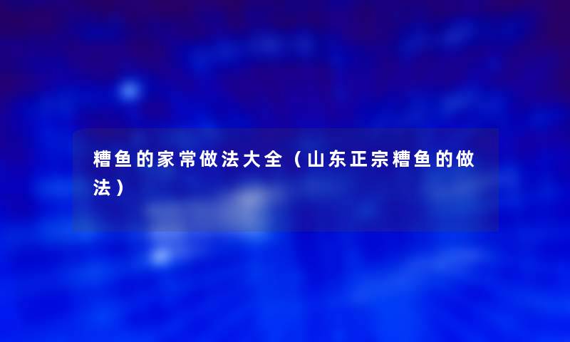 糟鱼的家常做法大全(山东正宗糟鱼的做法) 糟鱼的家常做法大全(山东正宗糟鱼的做法)