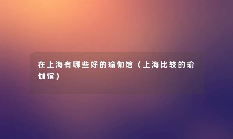 在上海有哪些好的瑜伽馆(上海比较的瑜伽馆) 在上海有哪些好的瑜伽馆(上海比较的瑜伽馆)