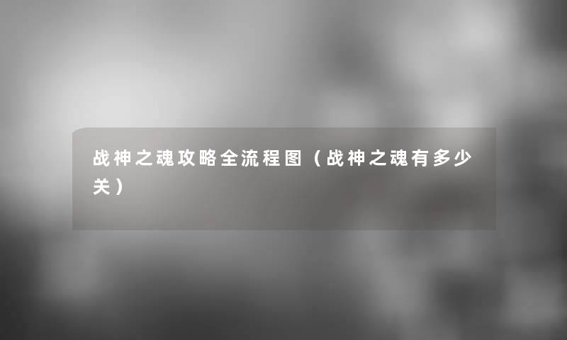战神之魂攻略全讲解(战神之魂有多少关) 战神之魂攻略全讲解(战神之魂有多少关)