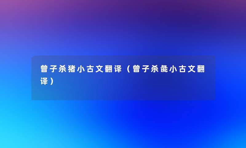 曾子杀猪小古文翻译(曾子杀彘小古文翻译) 曾子杀猪小古文翻译(曾子杀彘小古文翻译)
