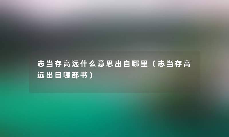 志当存高远什么意思出自哪里（志当存高远出自哪部书）