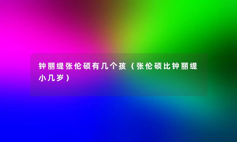 钟丽缇张伦硕有几个孩(张伦硕比钟丽缇小几岁) 钟丽缇张伦硕有几个孩(张伦硕比钟丽缇小几岁)
