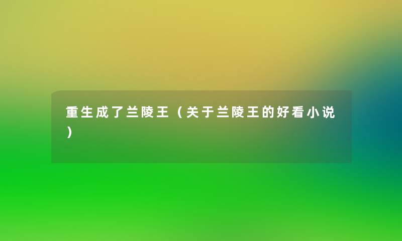 重生成了兰陵王(关于兰陵王的好看小说) 重生成了兰陵王(关于兰陵王的好看小说)