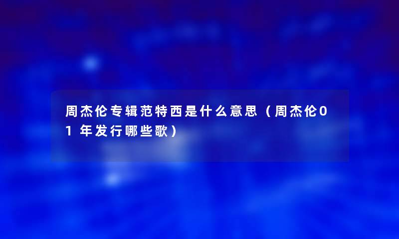 周杰伦专辑范特西是什么意思(周杰伦01年发行哪些歌) 周杰伦专辑范特西是什么意思(周杰伦01年发行哪些歌)