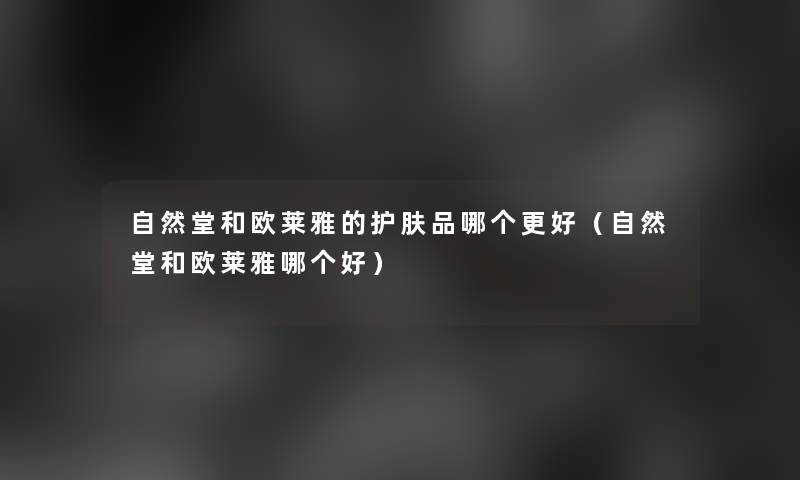 自然堂和欧莱雅的护肤品哪个更好(自然堂和欧莱雅哪个好) 自然堂和欧莱雅的护肤品哪个更好(自然堂和欧莱雅哪个好)