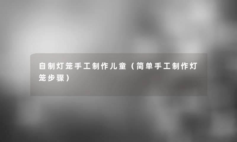 自制灯笼手工制作儿童（简单手工制作灯笼步骤）
