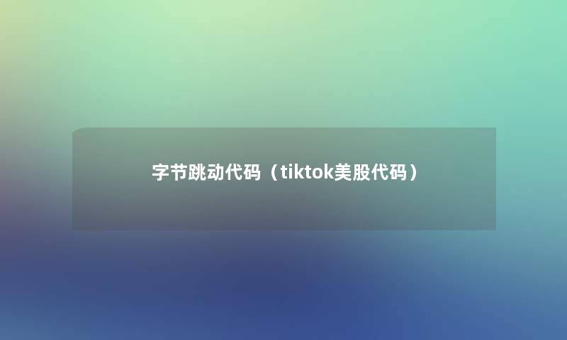 字节跳动代码(tiktok美股代码) 字节跳动代码(tiktok美股代码)