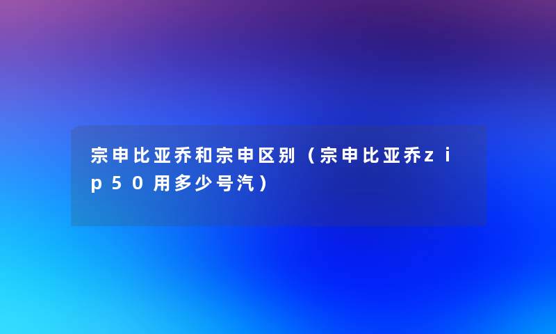 宗申比亚乔和宗申区别（宗申比亚乔zip50用多少号汽）