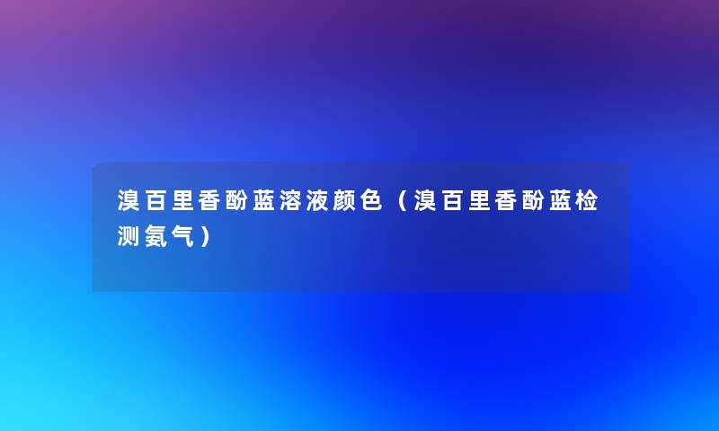 溴百里香酚蓝溶液颜色(溴百里香酚蓝检测氨气) 溴百里香酚蓝溶液颜色(溴百里香酚蓝检测氨气)