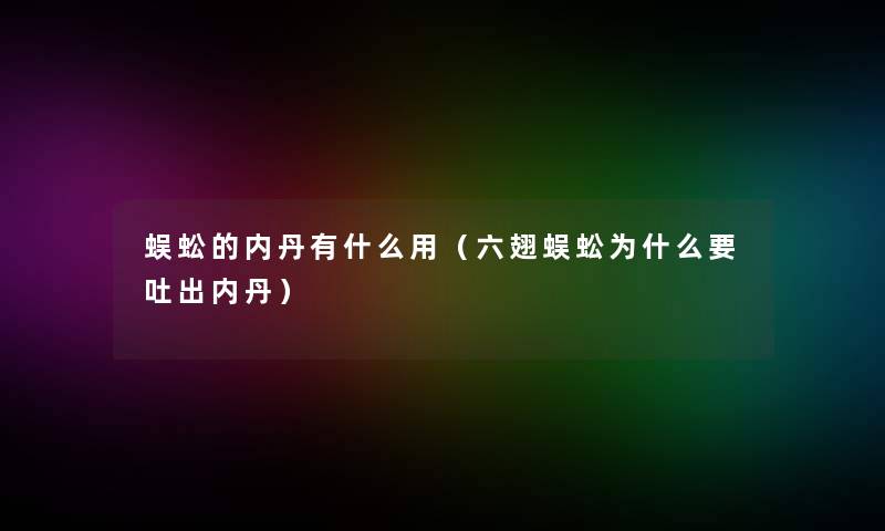 蜈蚣的内丹有什么用（六翅蜈蚣为什么要吐出内丹）