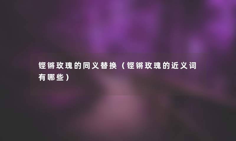 铿锵玫瑰的同义替换(铿锵玫瑰的近义词有哪些) 铿锵玫瑰的同义替换(铿锵玫瑰的近义词有哪些)