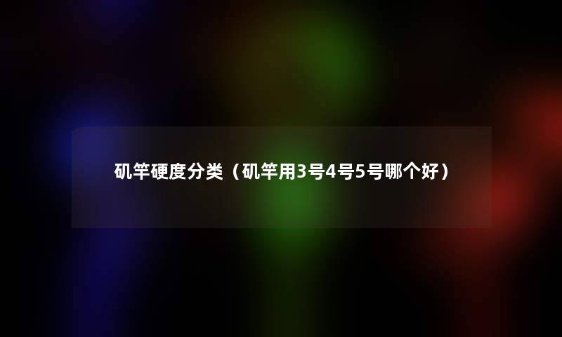 矶竿硬度分类(矶竿用3号4号5号哪个好) 矶竿硬度分类(矶竿用3号4号5号哪个好)